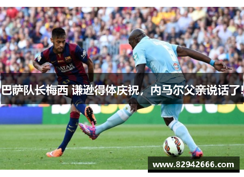 巴萨队长梅西 谦逊得体庆祝，内马尔父亲说话了!