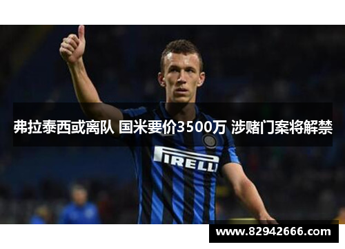 弗拉泰西或离队 国米要价3500万 涉赌门案将解禁