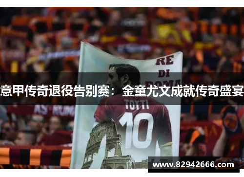意甲传奇退役告别赛：金童尤文成就传奇盛宴