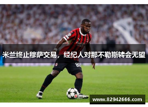 米兰终止穆萨交易，经纪人对那不勒斯转会无望