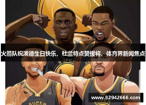 火箭队祝泼德生日快乐，杜兰特点赞援将，体育界新闻焦点